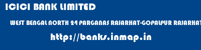 ICICI BANK LIMITED  WEST BENGAL NORTH 24 PARGANAS RAJARHAT-GOPALPUR RAJARHAT GOPALPUR - BAGUIHATI, WEST BENGAL  banks information 